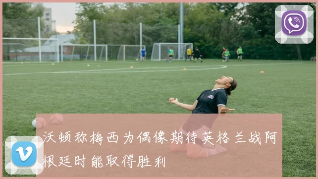 沃顿称梅西为偶像期待英格兰战阿根廷时能取得胜利