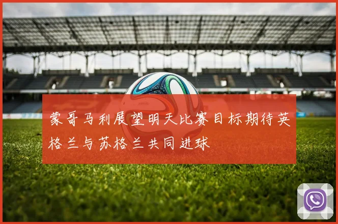 蒙哥马利展望明天比赛目标期待英格兰与苏格兰共同进球