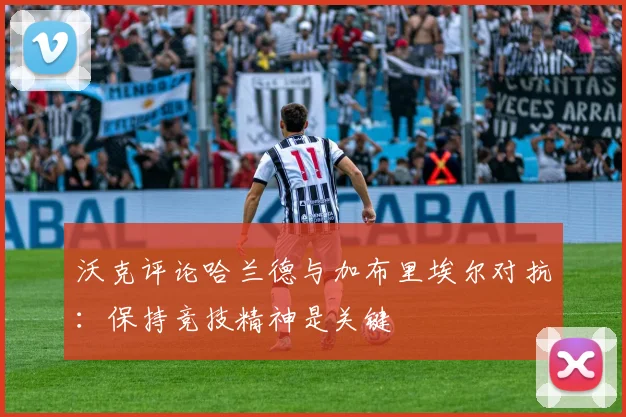 沃克评论哈兰德与加布里埃尔对抗：保持竞技精神是关键