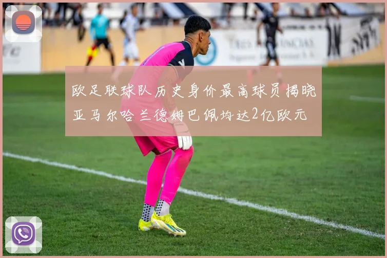 欧足联球队历史身价最高球员揭晓亚马尔哈兰德姆巴佩均达2亿欧元