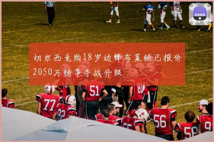 切尔西竞购18岁边锋布莱顿已报价2050万镑争夺战升级