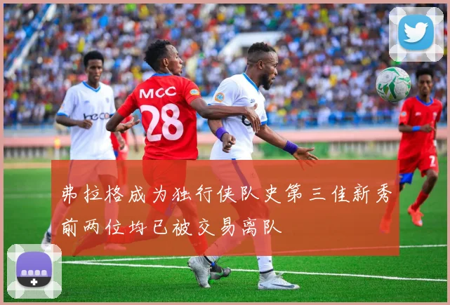 弗拉格成为独行侠队史第三佳新秀前两位均已被交易离队