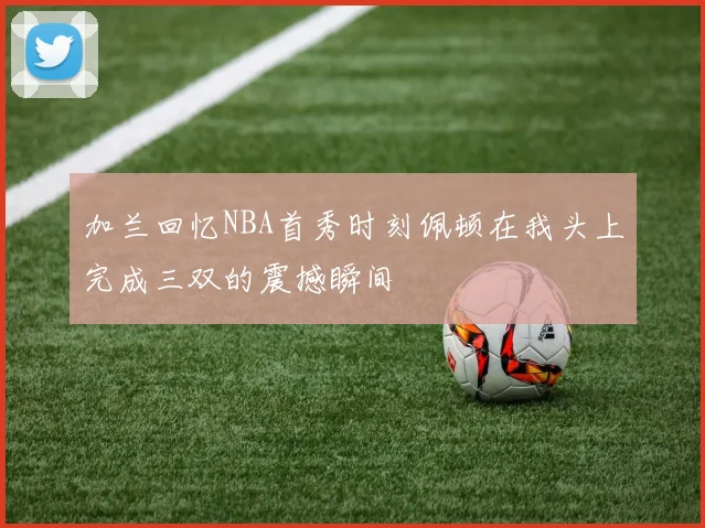 加兰回忆NBA首秀时刻佩顿在我头上完成三双的震撼瞬间