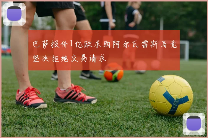 巴萨报价1亿欧求购阿尔瓦雷斯马竞坚决拒绝交易请求