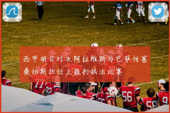 西甲明日对决阿拉维斯与巴萨何塞桑切斯担任主裁判执法比赛