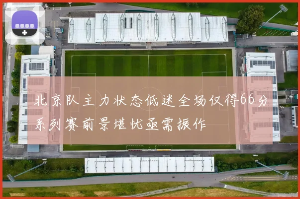 北京队主力状态低迷全场仅得66分系列赛前景堪忧亟需振作