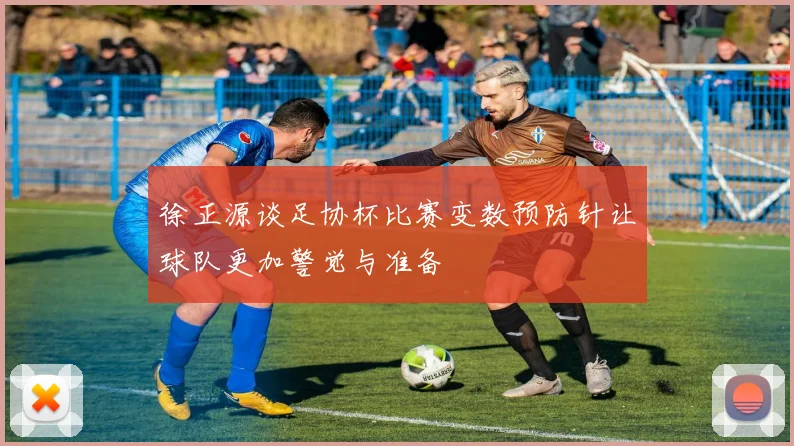 徐正源谈足协杯比赛变数预防针让球队更加警觉与准备