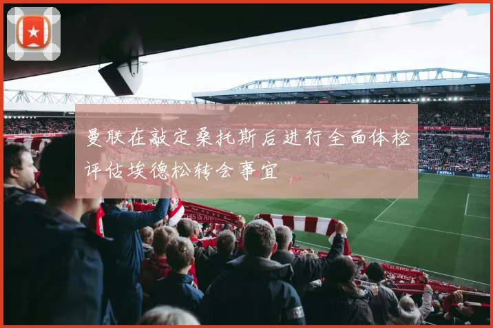 曼联在敲定桑托斯后进行全面体检评估埃德松转会事宜