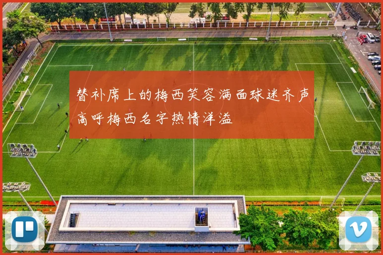 替补席上的梅西笑容满面球迷齐声高呼梅西名字热情洋溢