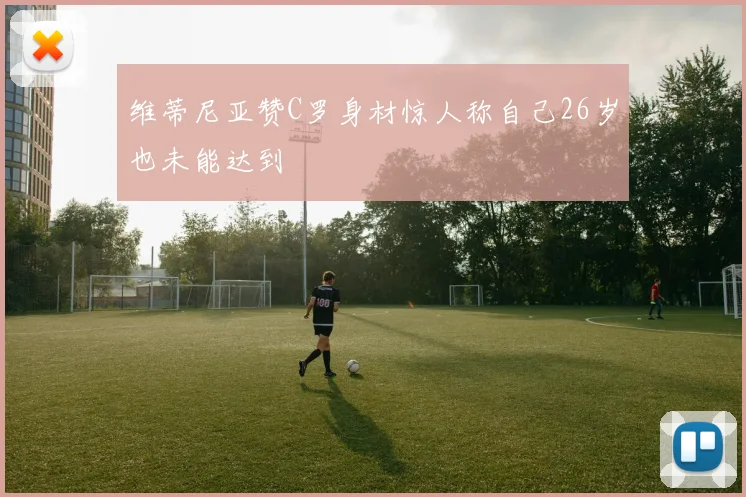维蒂尼亚赞C罗身材惊人称自己26岁也未能达到