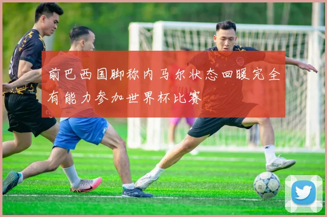 前巴西国脚称内马尔状态回暖完全有能力参加世界杯比赛