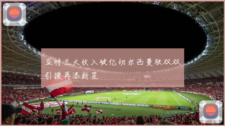 亚特兰大收入破亿切尔西曼联双双引援再添新星