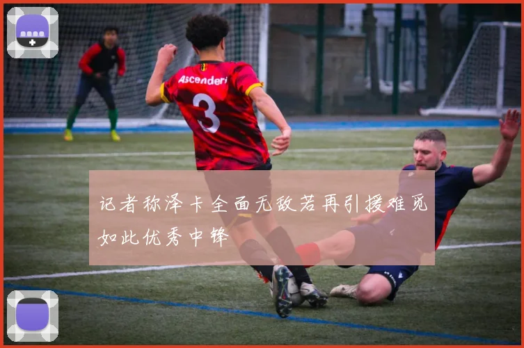 记者称泽卡全面无敌若再引援难觅如此优秀中锋