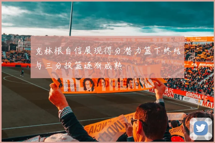 克林根自信展现得分潜力篮下终结与三分投篮逐渐成熟
