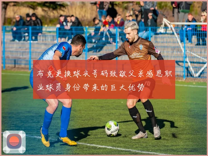 布克更换球衣号码致敬父亲感恩职业球员身份带来的巨大优势