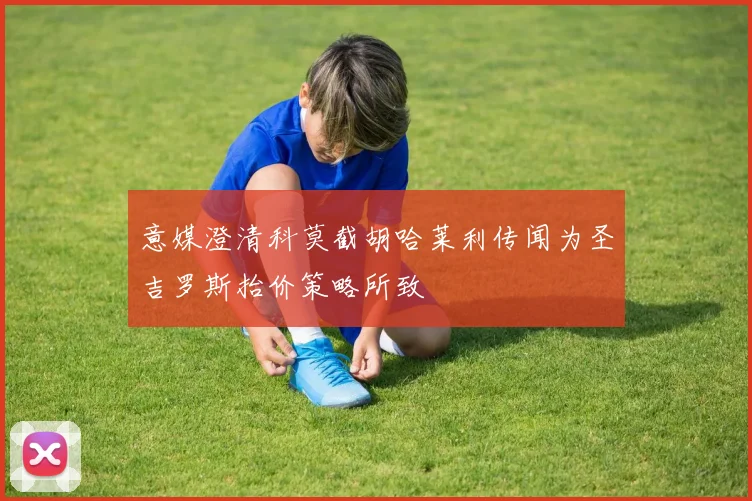 意媒澄清科莫截胡哈莱利传闻为圣吉罗斯抬价策略所致