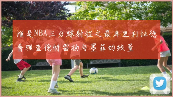 谁是NBA三分球射程之最库里利拉德普理查德特雷杨与墨菲的较量