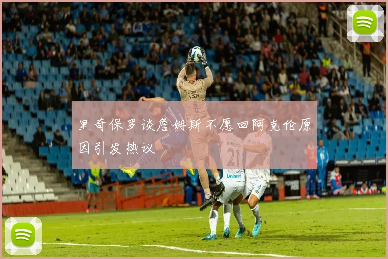 里奇保罗谈詹姆斯不愿回阿克伦原因引发热议