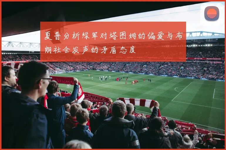 夏普分析绿军对塔图姆的偏爱与布朗社会发声的矛盾态度