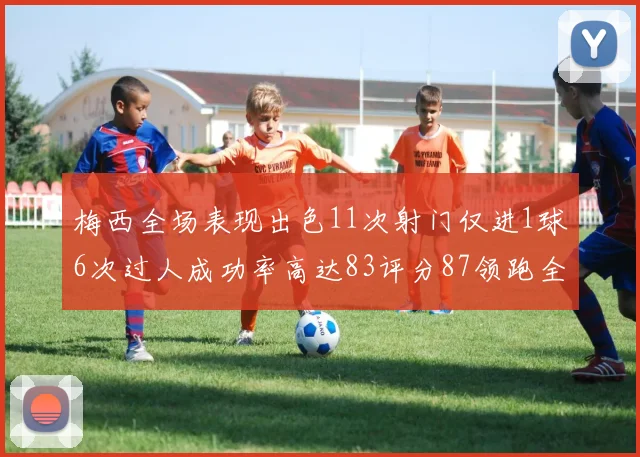 梅西全场表现出色11次射门仅进1球6次过人成功率高达83评分87领跑全场