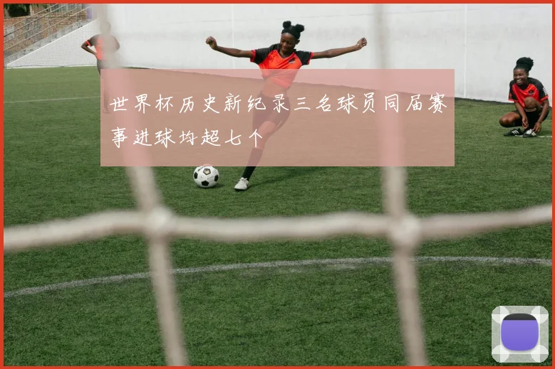 世界杯历史新纪录三名球员同届赛事进球均超七个