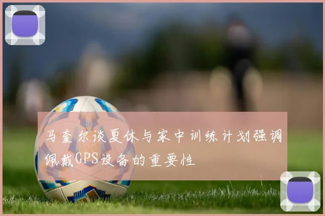马奎尔谈夏休与家中训练计划强调佩戴GPS设备的重要性
