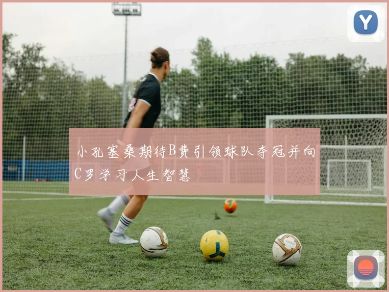 小孔塞桑期待B费引领球队夺冠并向C罗学习人生智慧