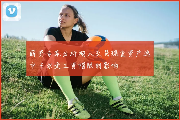 薪资专家分析湖人交易现金资产选中卡尔受工资帽限制影响