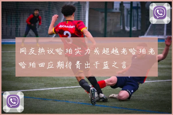 网友热议哈珀实力或超越老哈珀老哈珀回应期待青出于蓝之言