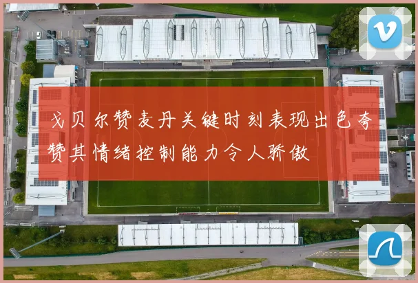 戈贝尔赞麦丹关键时刻表现出色夸赞其情绪控制能力令人骄傲