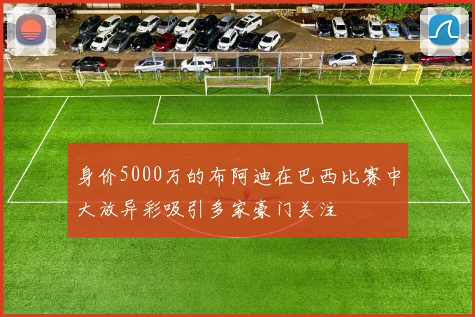 身价5000万的布阿迪在巴西比赛中大放异彩吸引多家豪门关注