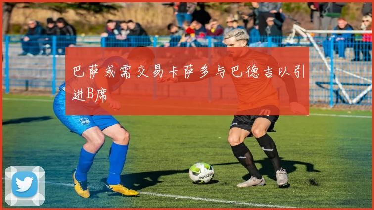 巴萨或需交易卡萨多与巴德吉以引进B席