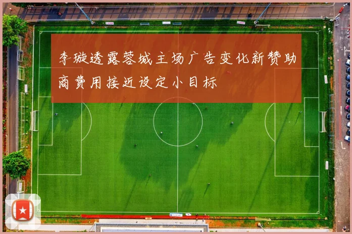 李璇透露蓉城主场广告变化新赞助商费用接近设定小目标