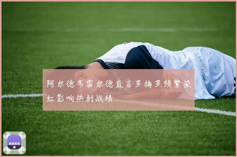 阿尔德韦雷尔德直言罗梅罗频繁染红影响热刺战绩