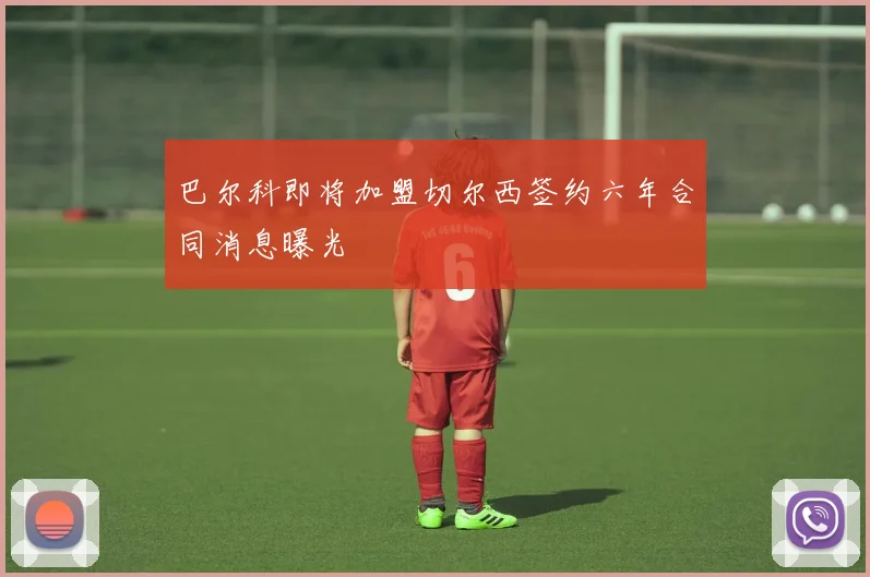 巴尔科即将加盟切尔西签约六年合同消息曝光