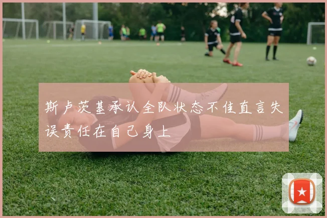 斯卢茨基承认全队状态不佳直言失误责任在自己身上