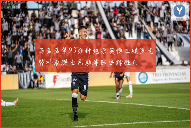 马莱莱第93分钟绝杀英博三镇罗竞替补表现出色助球队逆转胜利