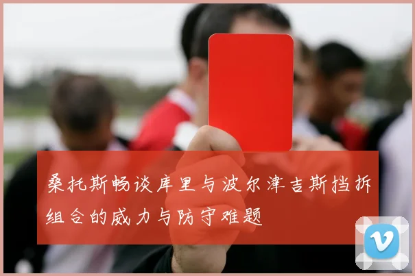 桑托斯畅谈库里与波尔津吉斯挡拆组合的威力与防守难题