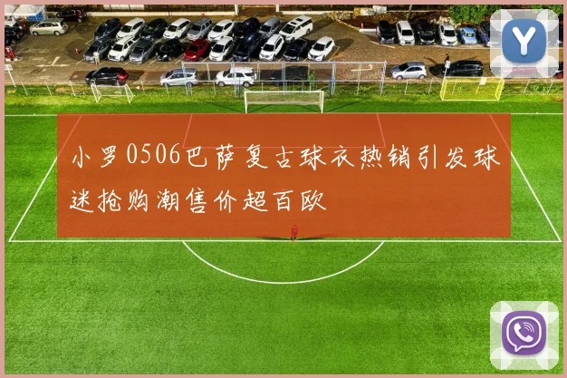 小罗0506巴萨复古球衣热销引发球迷抢购潮售价超百欧